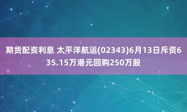 期货配资利息 太平洋航运(02343)6月13日斥资635.15万港元回购250万股