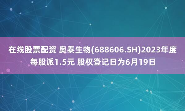 在线股票配资 奥泰生物(688606.SH)2023年度每股派1.5元 股权登记日为6月19日