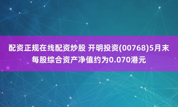 配资正规在线配资炒股 开明投资(00768)5月末每股综合资产净值约为0.070港元