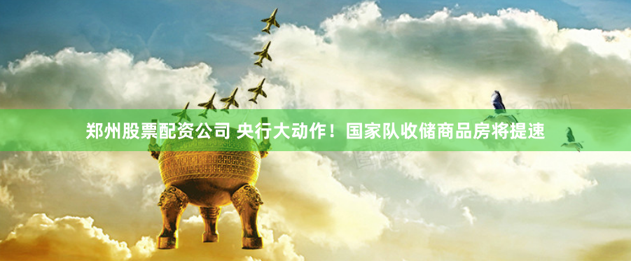 郑州股票配资公司 央行大动作！国家队收储商品房将提速