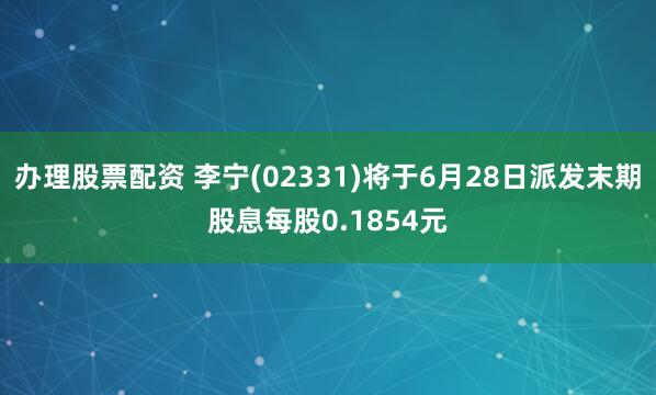 办理股票配资 李宁(02331)将于6月28日派发末期股息每股0.1854元