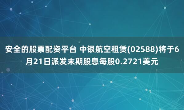 安全的股票配资平台 中银航空租赁(02588)将于6月21日派发末期股息每股0.2721美元