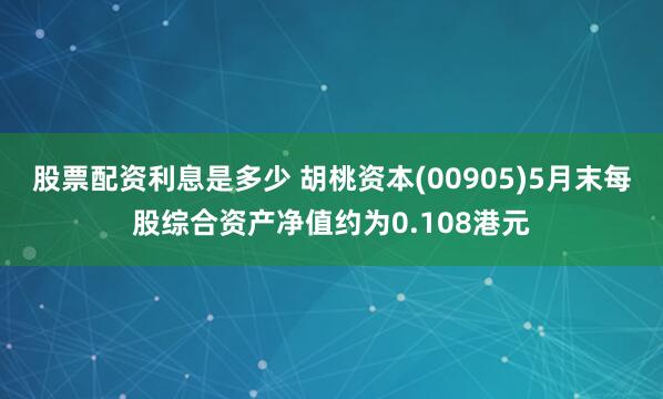 股票配资利息是多少 胡桃资本(00905)5月末每股综合资产净值约为0.108港元