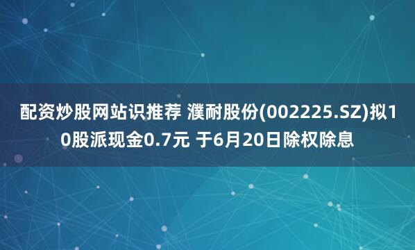 配资炒股网站识推荐 濮耐股份(002225.SZ)拟10股派现金0.7元 于6月20日除权除息