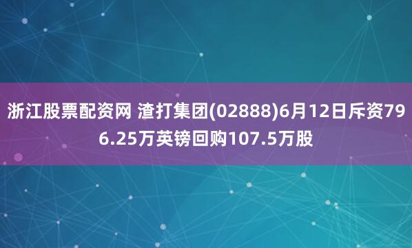 浙江股票配资网 渣打集团(02888)6月12日斥资796.25万英镑回购107.5万股