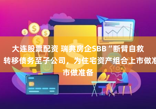 大连股票配资 瑞典房企SBB“断臂自救”：转移债务至子公司，为住宅资产组合上市做准备