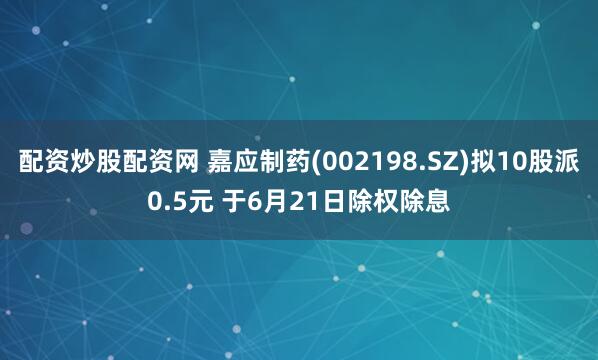 配资炒股配资网 嘉应制药(002198.SZ)拟10股派0.5元 于6月21日除权除息
