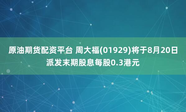 原油期货配资平台 周大福(01929)将于8月20日派发末期股息每股0.3港元