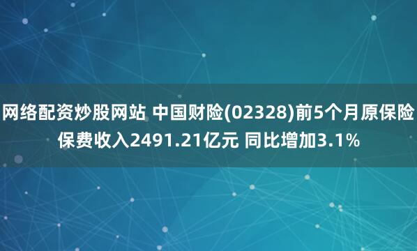 网络配资炒股网站 中国财险(02328)前5个月原保险保费收入2491.21亿元 同比增加3.1%