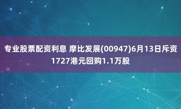 专业股票配资利息 摩比发展(00947)6月13日斥资1727港元回购1.1万股