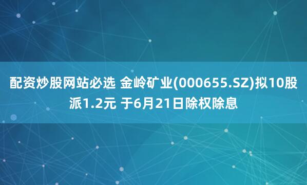 配资炒股网站必选 金岭矿业(000655.SZ)拟10股派1.2元 于6月21日除权除息