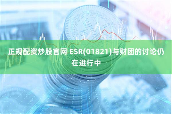 正规配资炒股官网 ESR(01821)与财团的讨论仍在进行中