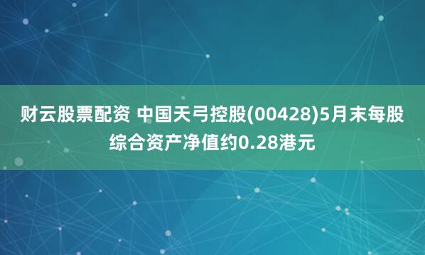财云股票配资 中国天弓控股(00428)5月末每股综合资产净值约0.28港元