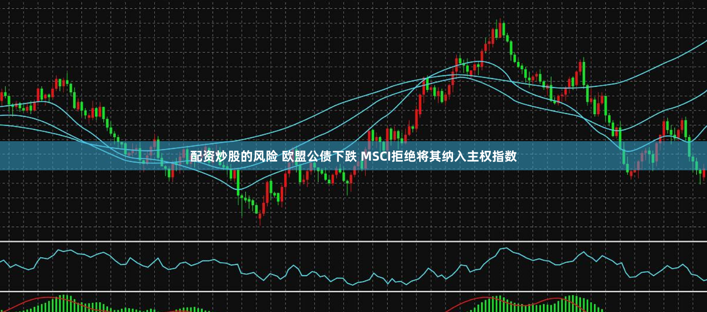 配资炒股的风险 欧盟公债下跌 MSCI拒绝将其纳入主权指数