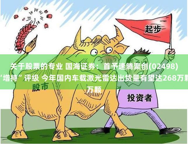 关于股票的专业 国海证券：首予速腾聚创(02498)“增持”评级 今年国内车载激光雷达出货量有望达268万颗