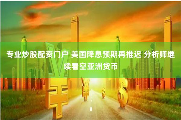 专业炒股配资门户 美国降息预期再推迟 分析师继续看空亚洲货币