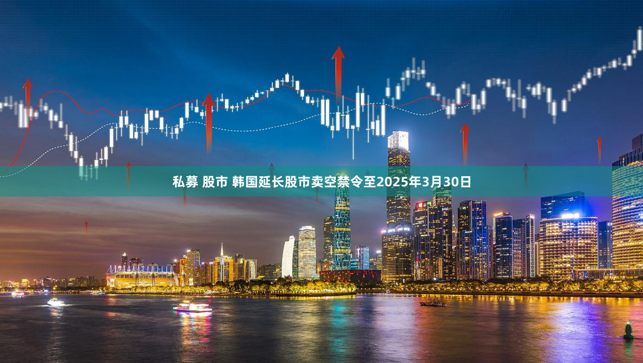 私募 股市 韩国延长股市卖空禁令至2025年3月30日
