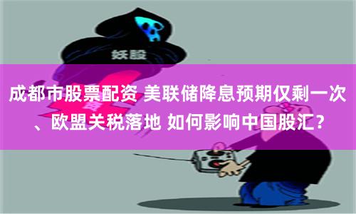 成都市股票配资 美联储降息预期仅剩一次、欧盟关税落地 如何影响中国股汇？