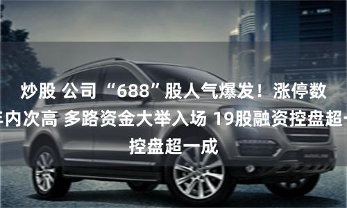 炒股 公司 “688”股人气爆发！涨停数居年内次高 多路资金大举入场 19股融资控盘超一成