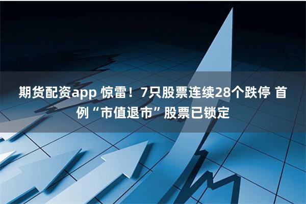 期货配资app 惊雷！7只股票连续28个跌停 首例“市值退市”股票已锁定
