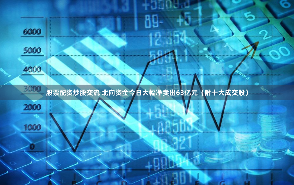 股票配资炒股交流 北向资金今日大幅净卖出63亿元（附十大成交股）
