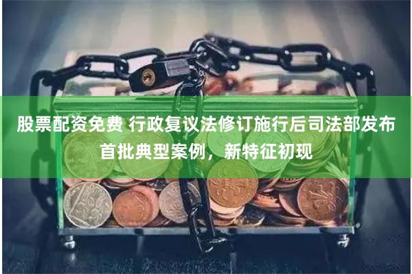 股票配资免费 行政复议法修订施行后司法部发布首批典型案例，新特征初现