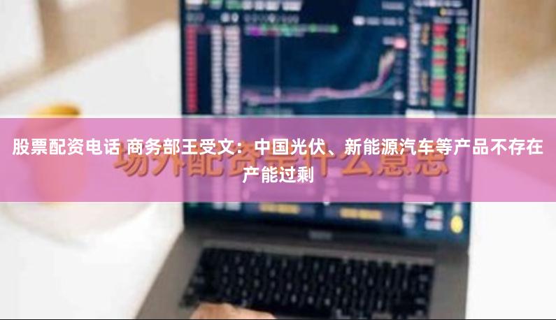 股票配资电话 商务部王受文：中国光伏、新能源汽车等产品不存在产能过剩