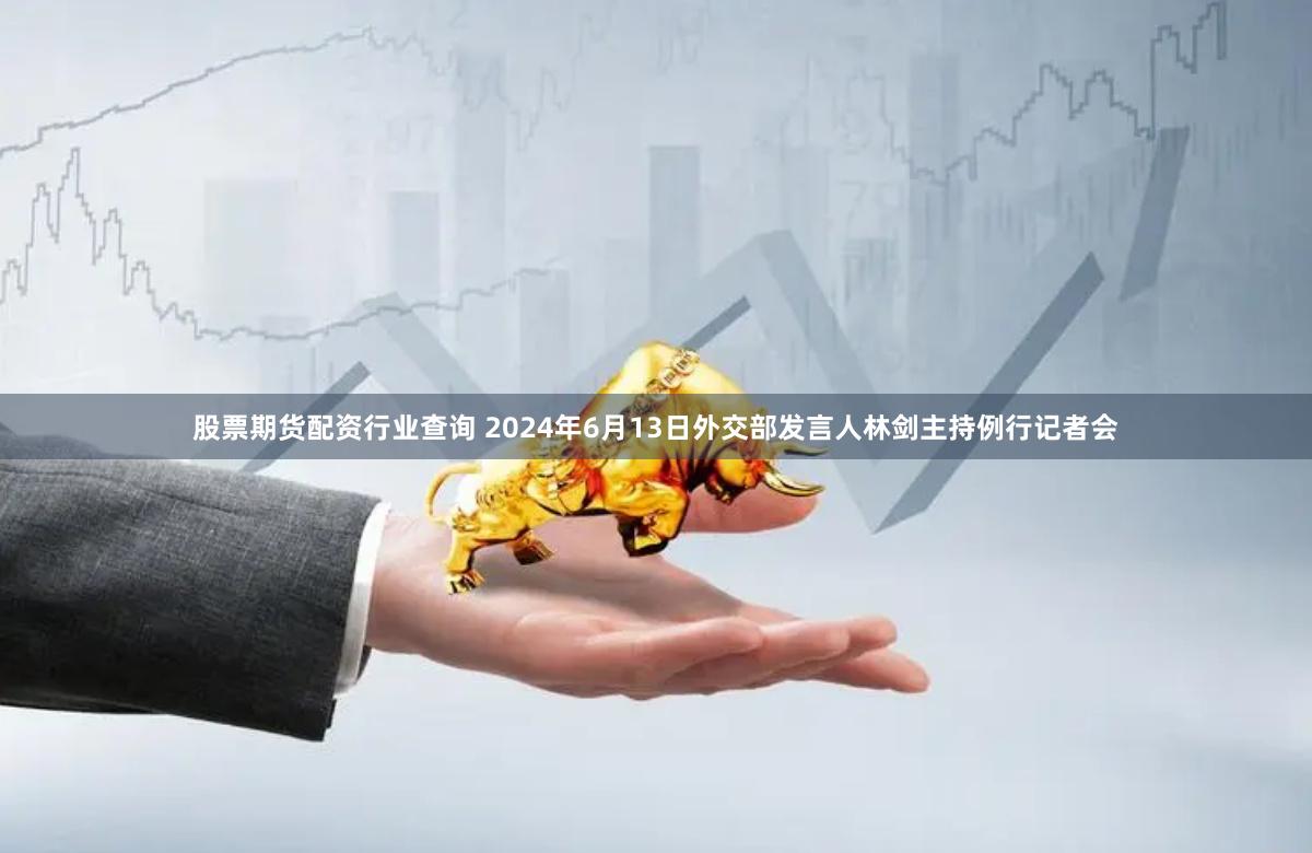 股票期货配资行业查询 2024年6月13日外交部发言人林剑主持例行记者会