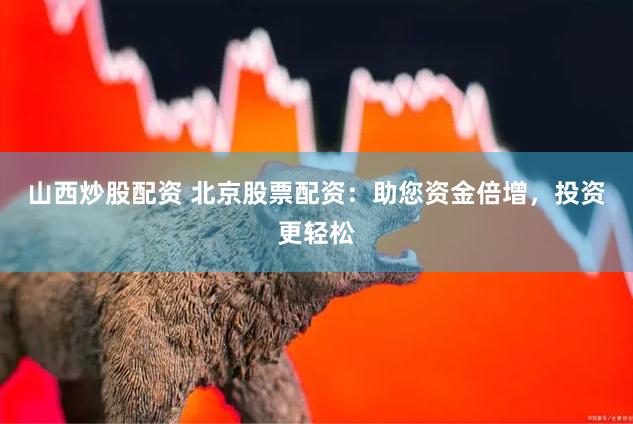 山西炒股配资 北京股票配资：助您资金倍增，投资更轻松