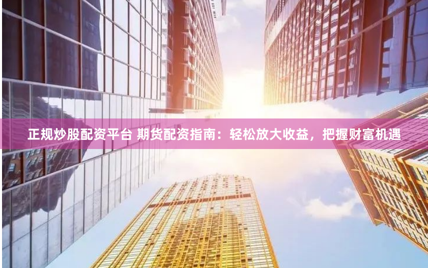 正规炒股配资平台 期货配资指南：轻松放大收益，把握财富机遇