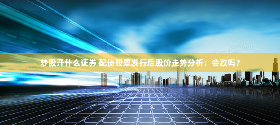 炒股开什么证券 配债股票发行后股价走势分析：会跌吗？