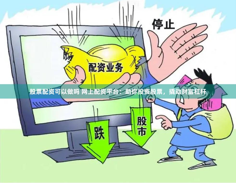 股票配资可以做吗 网上配资平台：助你投资股票，撬动财富杠杆
