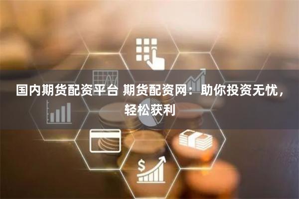 国内期货配资平台 期货配资网：助你投资无忧，轻松获利