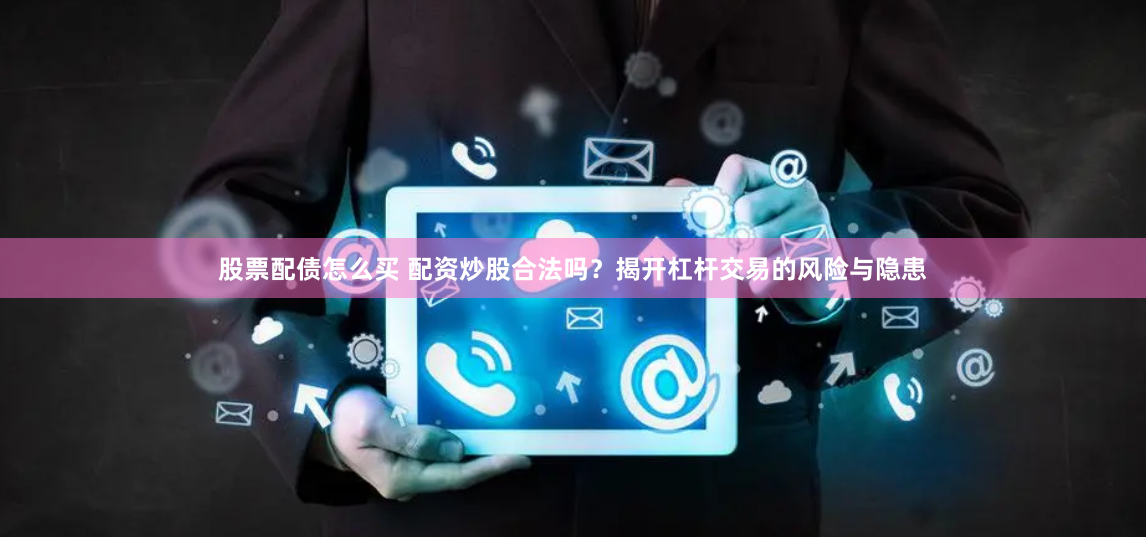 股票配债怎么买 配资炒股合法吗？揭开杠杆交易的风险与隐患