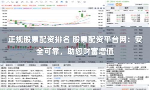 正规股票配资排名 股票配资平台网：安全可靠，助您财富增值