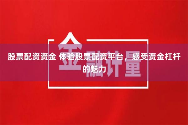 股票配资资金 体验股票配资平台，感受资金杠杆的魅力