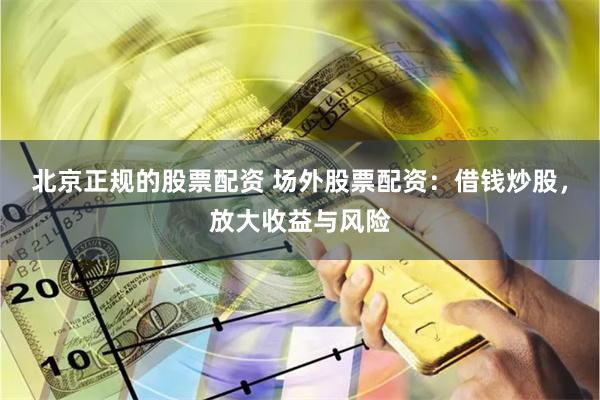 北京正规的股票配资 场外股票配资：借钱炒股，放大收益与风险