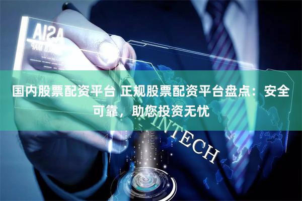 国内股票配资平台 正规股票配资平台盘点：安全可靠，助您投资无忧