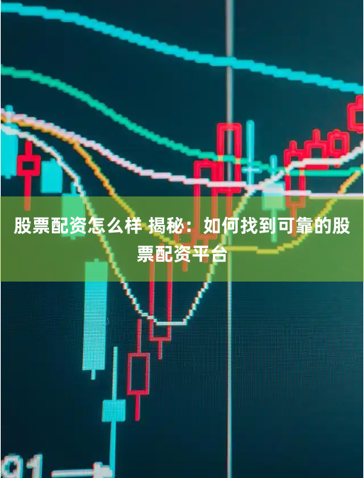 股票配资怎么样 揭秘：如何找到可靠的股票配资平台