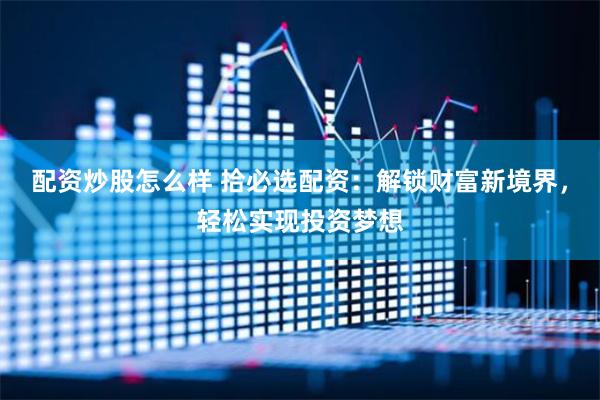 配资炒股怎么样 拾必选配资：解锁财富新境界，轻松实现投资梦想