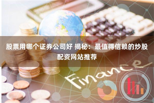 股票用哪个证券公司好 揭秘：最值得信赖的炒股配资网站推荐