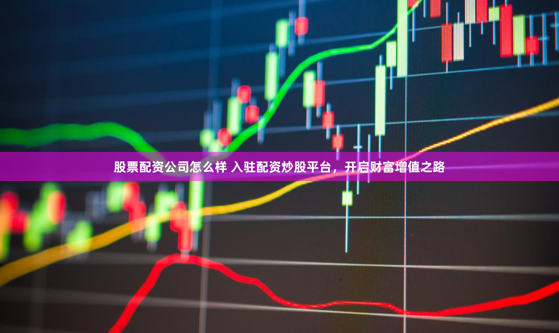 股票配资公司怎么样 入驻配资炒股平台，开启财富增值之路