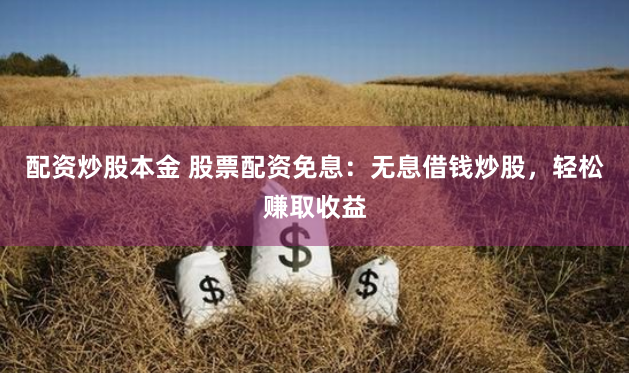 配资炒股本金 股票配资免息：无息借钱炒股，轻松赚取收益