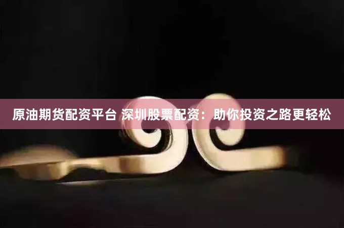 原油期货配资平台 深圳股票配资：助你投资之路更轻松