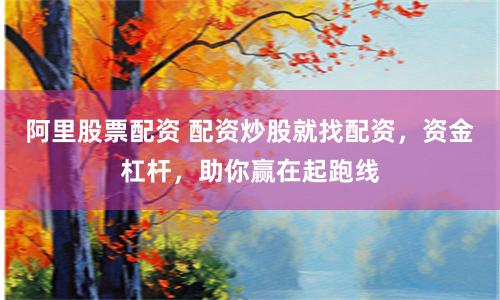 阿里股票配资 配资炒股就找配资，资金杠杆，助你赢在起跑线