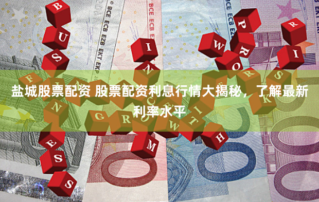 盐城股票配资 股票配资利息行情大揭秘，了解最新利率水平