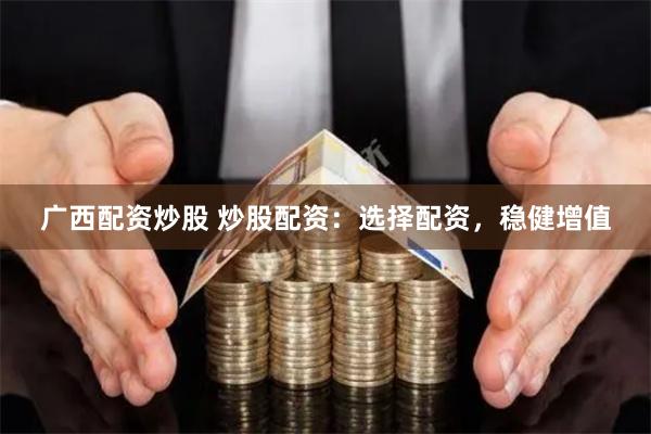 广西配资炒股 炒股配资：选择配资，稳健增值