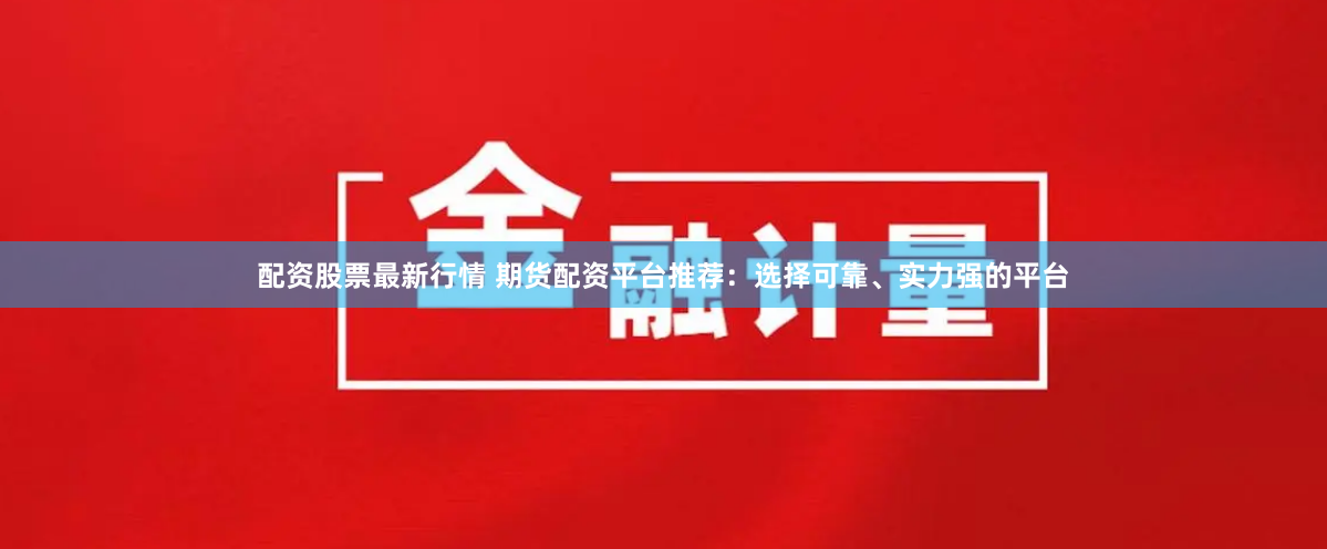 配资股票最新行情 期货配资平台推荐：选择可靠、实力强的平台