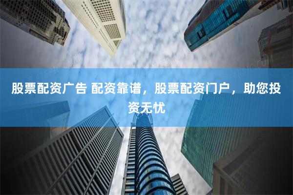 股票配资广告 配资靠谱，股票配资门户，助您投资无忧
