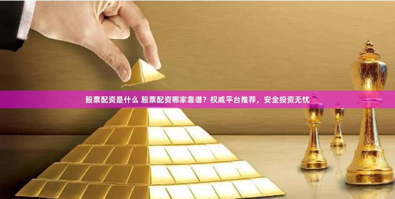 股票配资是什么 股票配资哪家靠谱？权威平台推荐，安全投资无忧